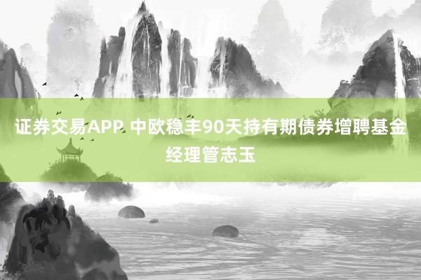 证券交易APP 中欧稳丰90天持有期债券增聘基金经理管志玉