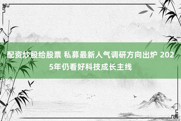 配资炒股给股票 私募最新人气调研方向出炉 2025年仍看好科技成长主线
