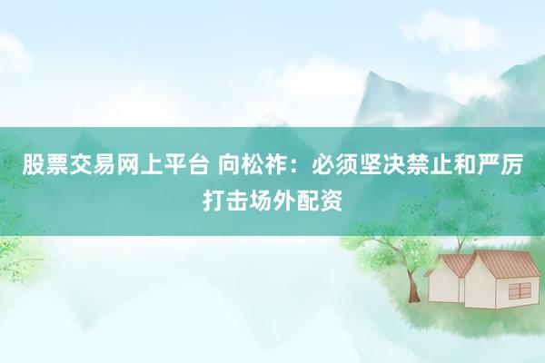 股票交易网上平台 向松祚：必须坚决禁止和严厉打击场外配资
