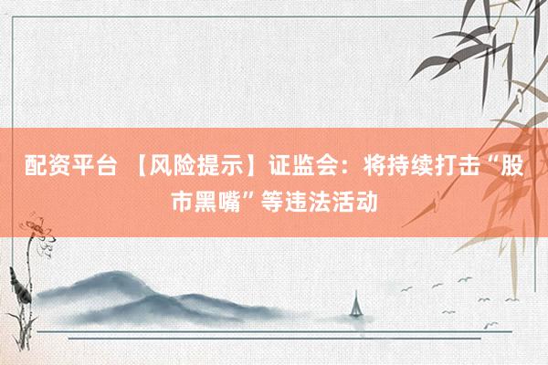 配资平台 【风险提示】证监会：将持续打击“股市黑嘴”等违法活动