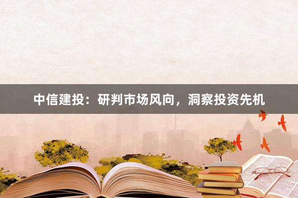 中信建投：研判市场风向，洞察投资先机