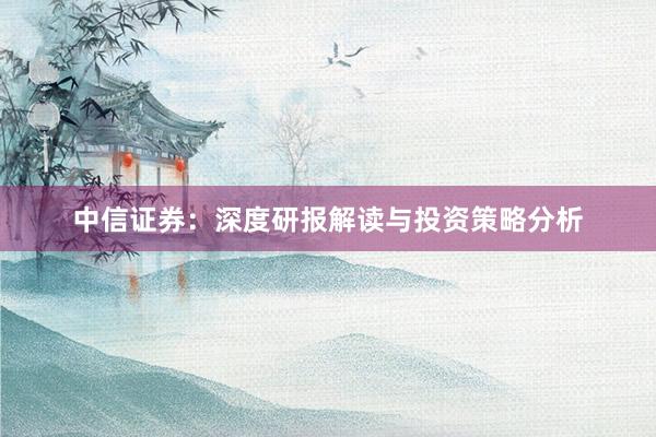 中信证券：深度研报解读与投资策略分析