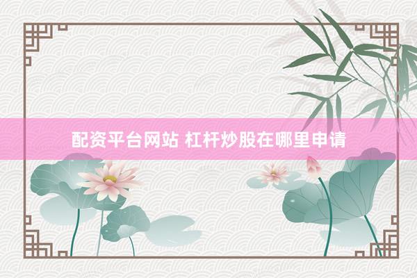 配资平台网站 杠杆炒股在哪里申请