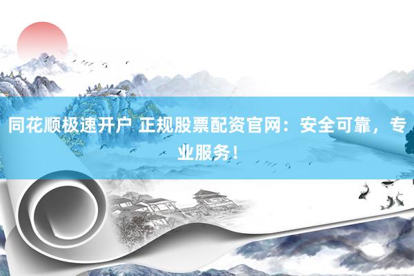 同花顺极速开户 正规股票配资官网：安全可靠，专业服务！