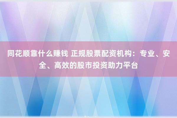 同花顺靠什么赚钱 正规股票配资机构：专业、安全、高效的股市投资助力平台