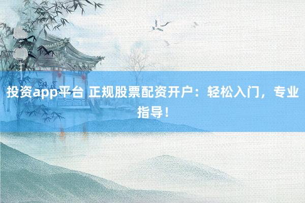 投资app平台 正规股票配资开户：轻松入门，专业指导！