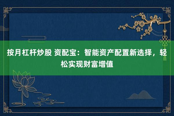 按月杠杆炒股 资配宝：智能资产配置新选择，轻松实现财富增值