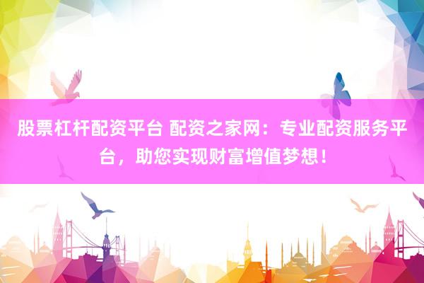 股票杠杆配资平台 配资之家网：专业配资服务平台，助您实现财富增值梦想！