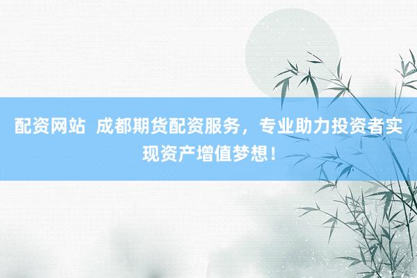 配资网站  成都期货配资服务，专业助力投资者实现资产增值梦想！