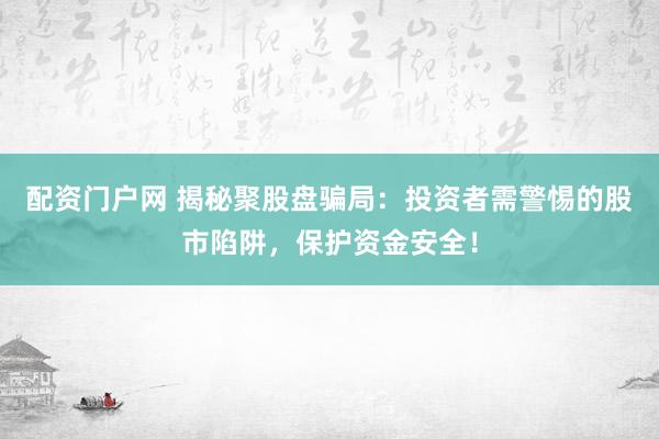 配资门户网 揭秘聚股盘骗局：投资者需警惕的股市陷阱，保护资金安全！
