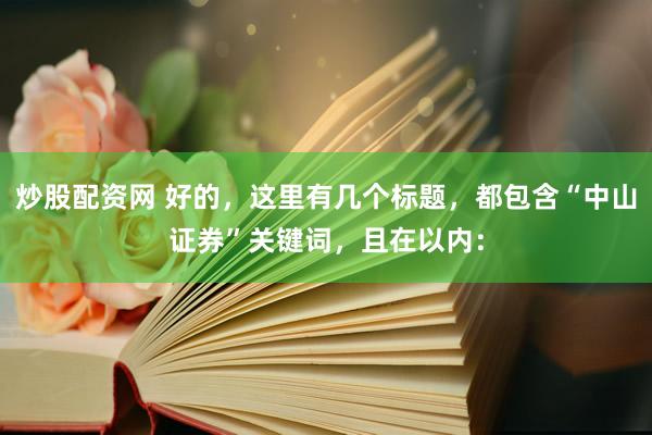 炒股配资网 好的，这里有几个标题，都包含“中山证券”关键词，且在以内：