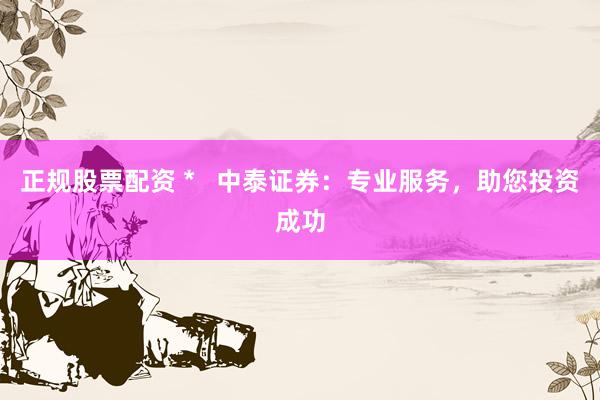 正规股票配资 *   中泰证券：专业服务，助您投资成功