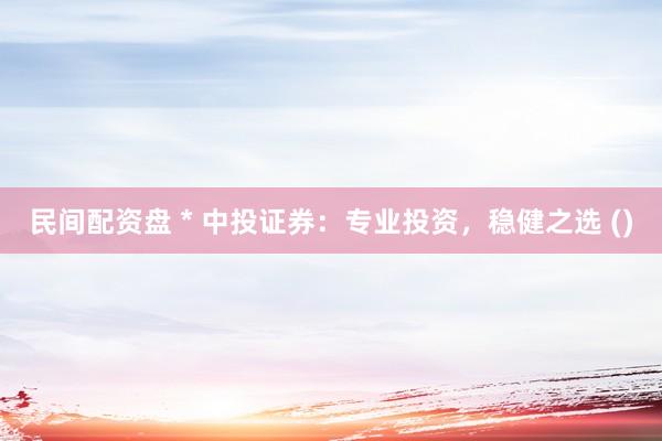 民间配资盘 * 中投证券：专业投资，稳健之选 ()