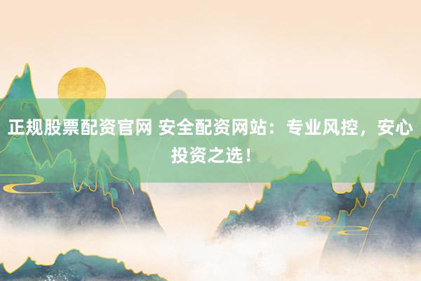 正规股票配资官网 安全配资网站：专业风控，安心投资之选！