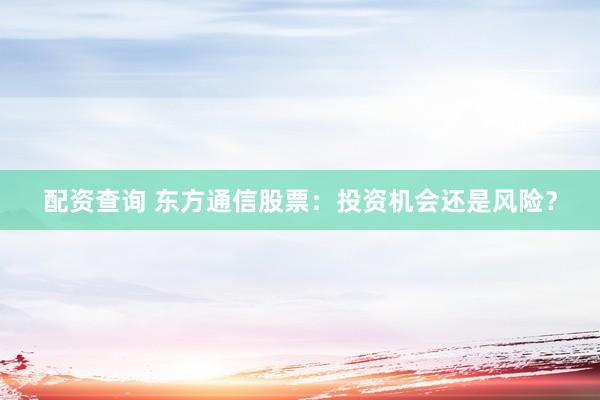 配资查询 东方通信股票：投资机会还是风险？