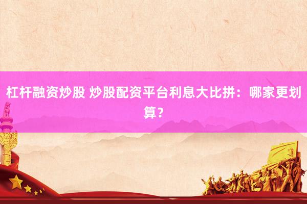 杠杆融资炒股 炒股配资平台利息大比拼：哪家更划算？