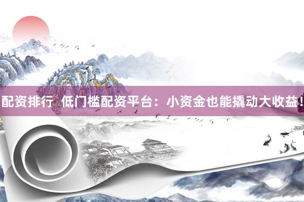 配资排行  低门槛配资平台：小资金也能撬动大收益！