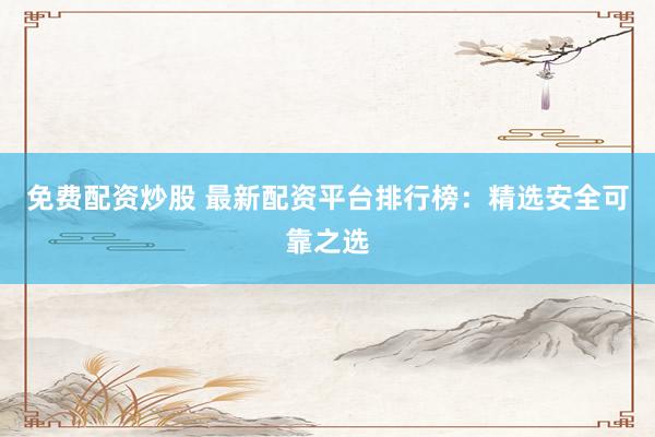 免费配资炒股 最新配资平台排行榜：精选安全可靠之选