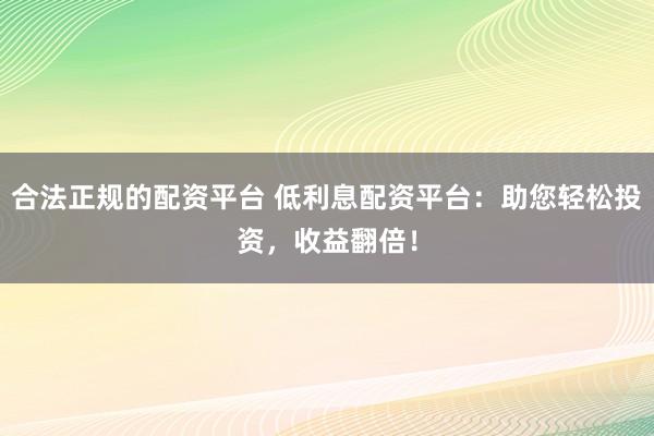 合法正规的配资平台 低利息配资平台：助您轻松投资，收益翻倍！