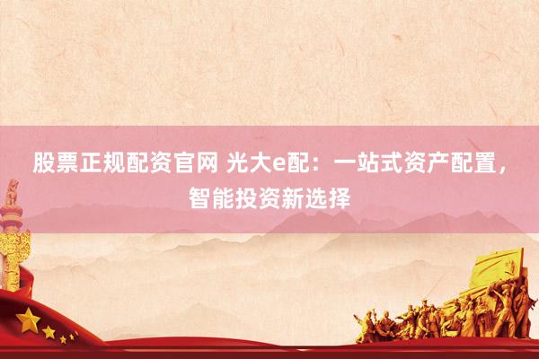 股票正规配资官网 光大e配：一站式资产配置，智能投资新选择