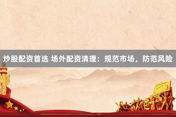 炒股配资首选 场外配资清理：规范市场，防范风险