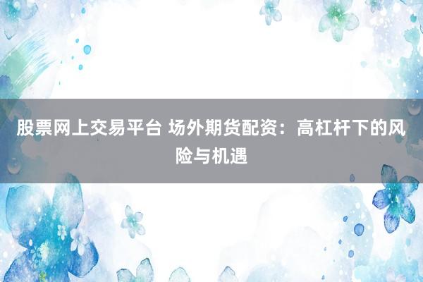 股票网上交易平台 场外期货配资：高杠杆下的风险与机遇
