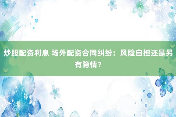 炒股配资利息 场外配资合同纠纷：风险自担还是另有隐情？