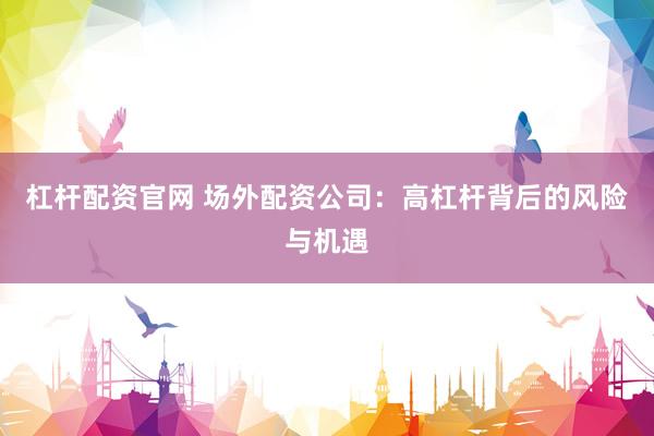 杠杆配资官网 场外配资公司：高杠杆背后的风险与机遇