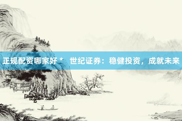 正规配资哪家好 *   世纪证券：稳健投资，成就未来