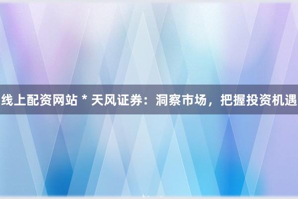 线上配资网站 * 天风证券：洞察市场，把握投资机遇