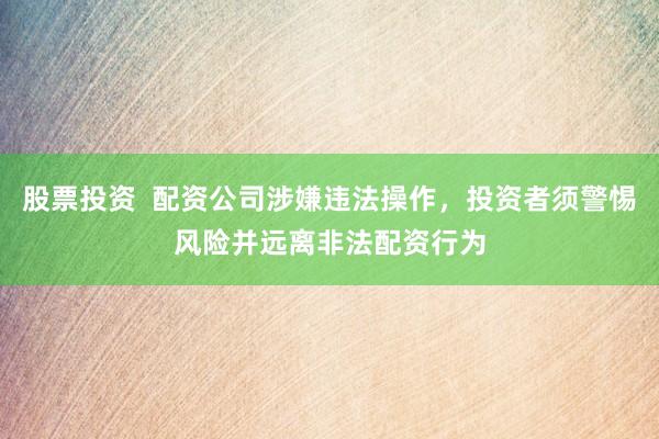 股票投资  配资公司涉嫌违法操作，投资者须警惕风险并远离非法配资行为