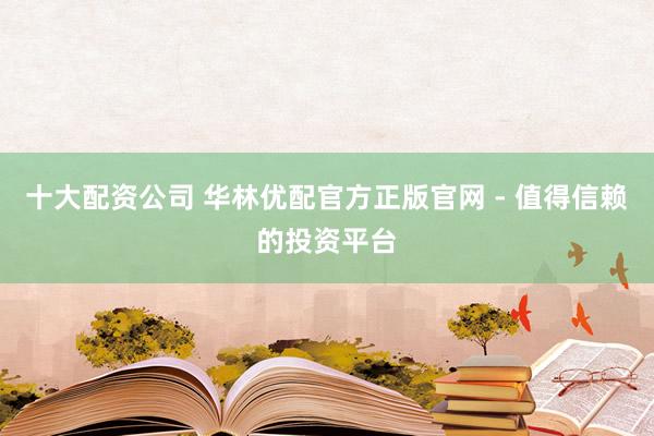十大配资公司 华林优配官方正版官网 - 值得信赖的投资平台