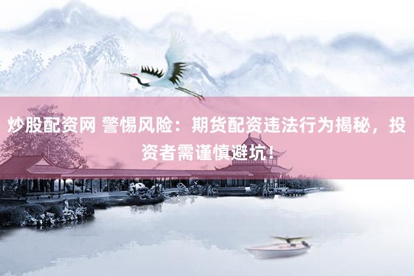 炒股配资网 警惕风险：期货配资违法行为揭秘，投资者需谨慎避坑！