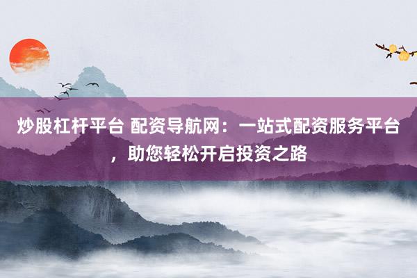 炒股杠杆平台 配资导航网：一站式配资服务平台，助您轻松开启投资之路