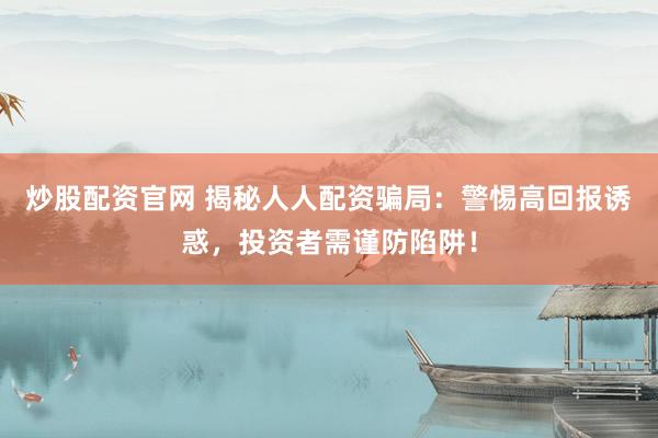 炒股配资官网 揭秘人人配资骗局：警惕高回报诱惑，投资者需谨防陷阱！