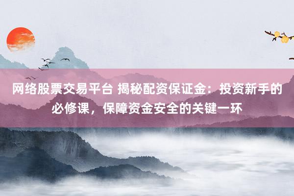 网络股票交易平台 揭秘配资保证金：投资新手的必修课，保障资金安全的关键一环