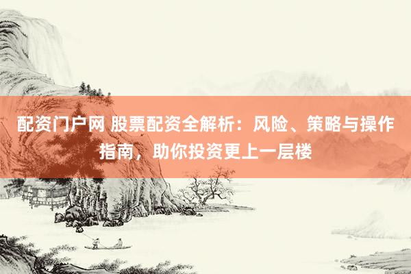 配资门户网 股票配资全解析：风险、策略与操作指南，助你投资更上一层楼