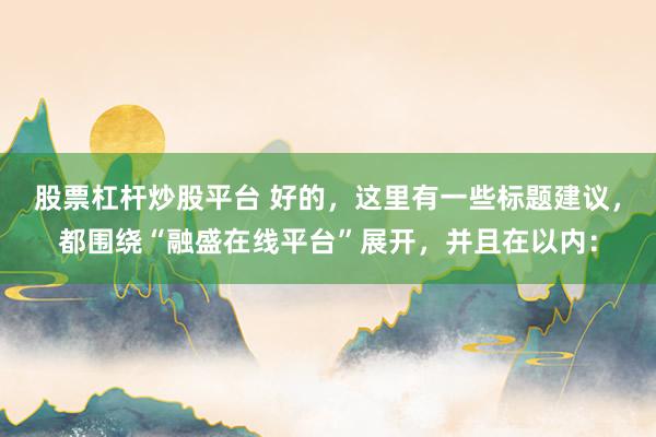 股票杠杆炒股平台 好的，这里有一些标题建议，都围绕“融盛在线平台”展开，并且在以内：