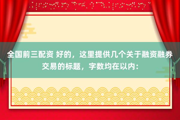 全国前三配资 好的，这里提供几个关于融资融券交易的标题，字数均在以内：