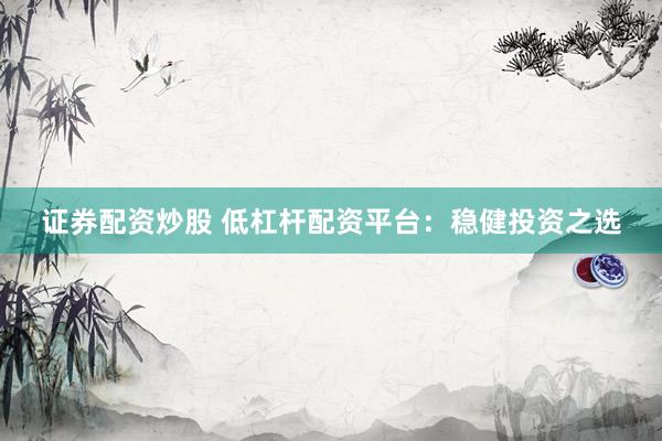 证券配资炒股 低杠杆配资平台：稳健投资之选