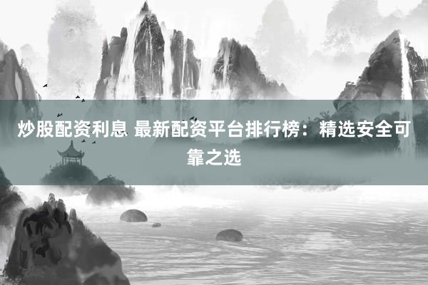 炒股配资利息 最新配资平台排行榜：精选安全可靠之选