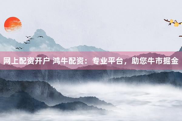 网上配资开户 鸿牛配资：专业平台，助您牛市掘金