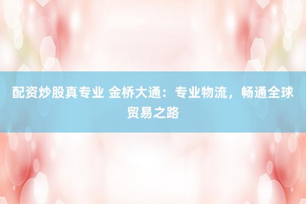 配资炒股真专业 金桥大通：专业物流，畅通全球贸易之路