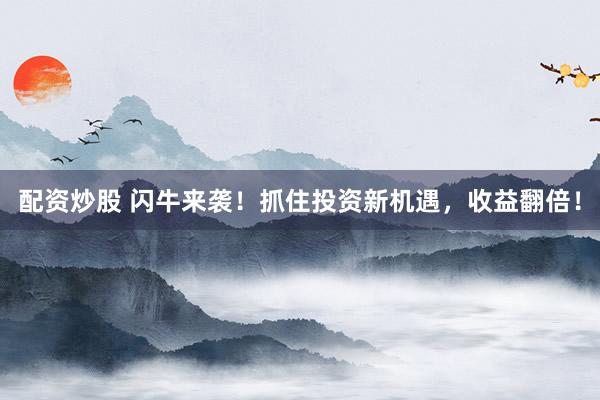 配资炒股 闪牛来袭！抓住投资新机遇，收益翻倍！