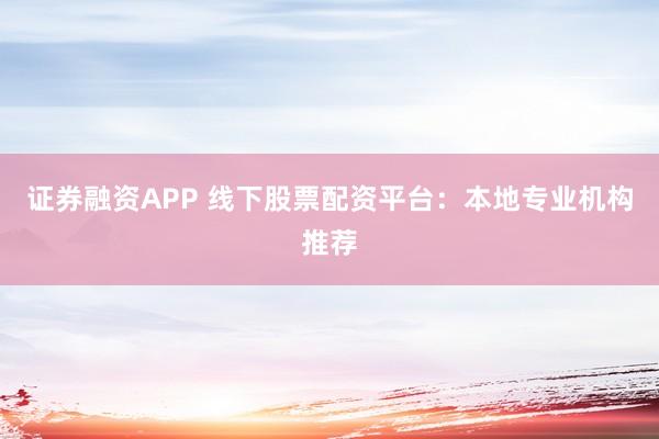 证券融资APP 线下股票配资平台：本地专业机构推荐