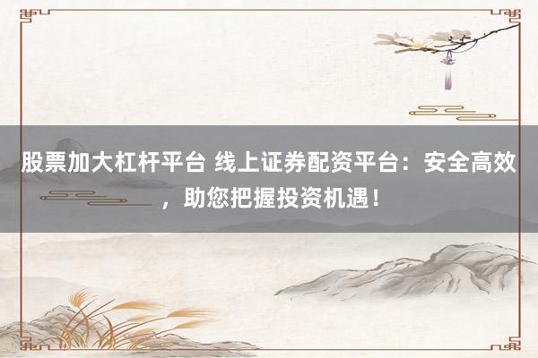 股票加大杠杆平台 线上证券配资平台：安全高效，助您把握投资机遇！