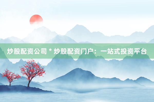 炒股配资公司 * 炒股配资门户：一站式投资平台