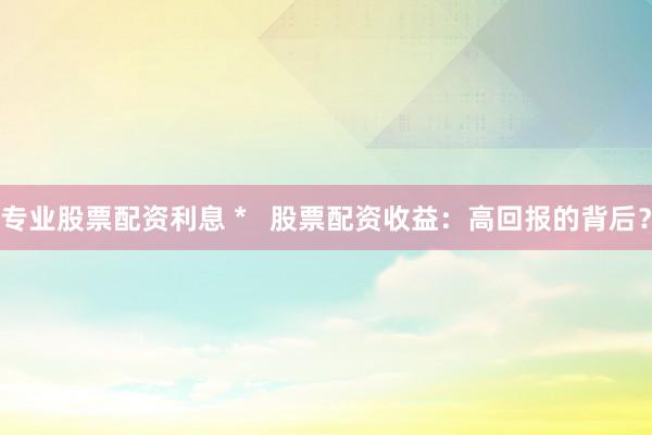专业股票配资利息 *   股票配资收益：高回报的背后？