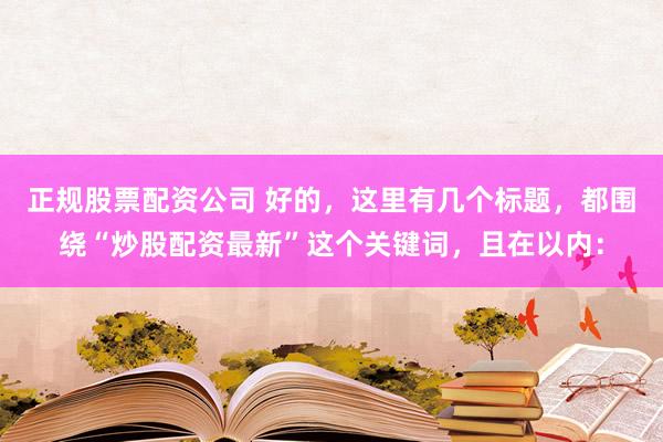 正规股票配资公司 好的，这里有几个标题，都围绕“炒股配资最新”这个关键词，且在以内：