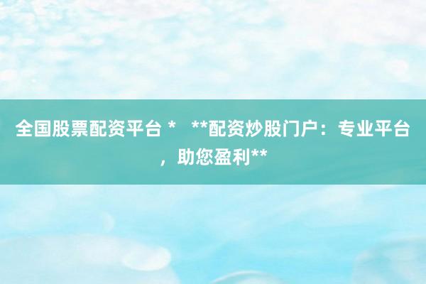 全国股票配资平台 *   **配资炒股门户：专业平台，助您盈利**
